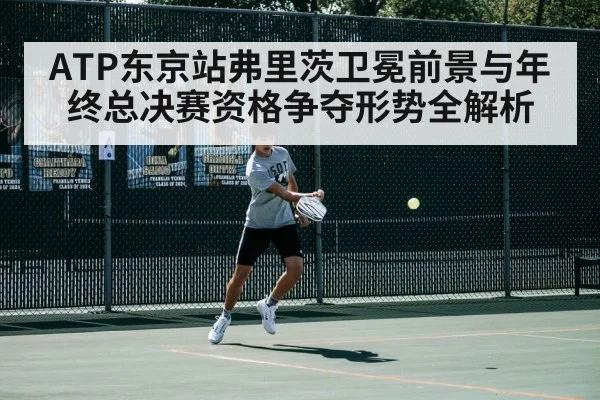 ATP东京站弗里茨卫冕前景与年终总决赛资格争夺形势全解析