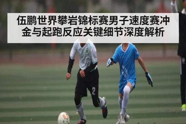 伍鹏世界攀岩锦标赛男子速度赛冲金与起跑反应关键细节深度解析