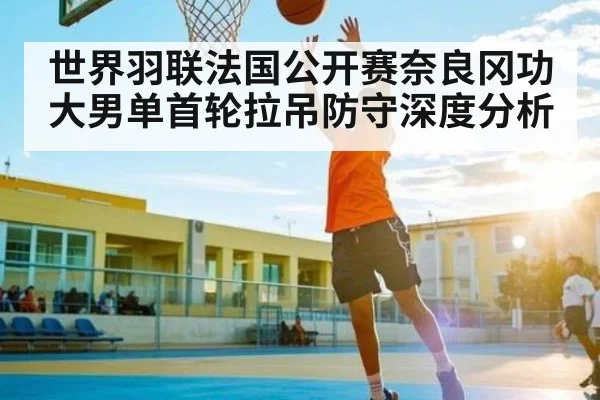 世界羽联法国公开赛奈良冈功大男单首轮拉吊防守深度分析