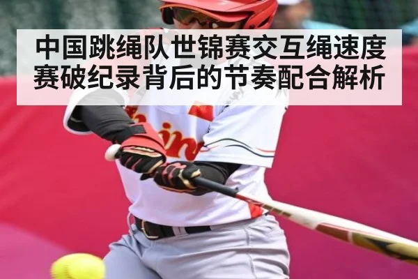 中国跳绳队世锦赛交互绳速度赛破纪录背后的节奏配合解析
