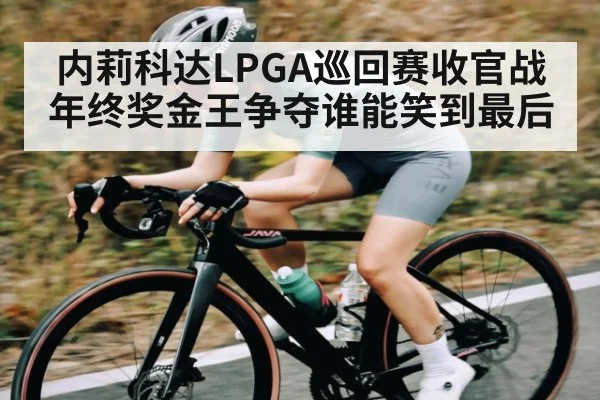 内莉科达LPGA巡回赛收官战 年终奖金王争夺谁能笑到最后