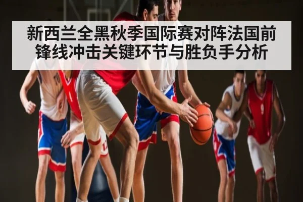 新西兰全黑秋季国际赛对阵法国前锋线冲击关键环节与胜负手分析